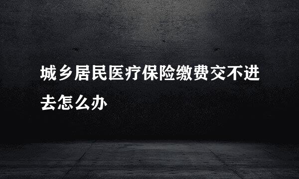 城乡居民医疗保险缴费交不进去怎么办