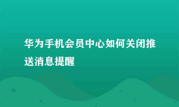 华为手机会员中心如何关闭推送消息提醒