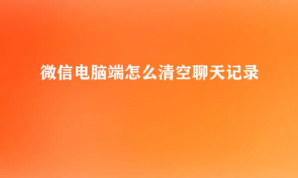 微信电脑端怎么清空聊天记录