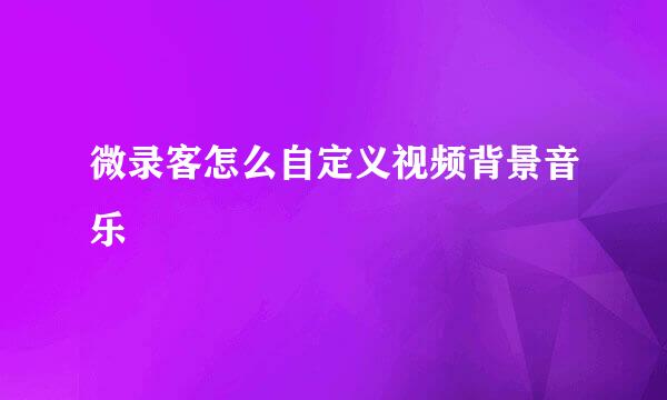 微录客怎么自定义视频背景音乐