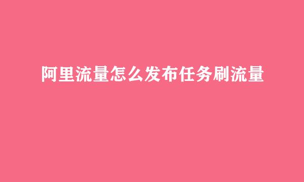阿里流量怎么发布任务刷流量