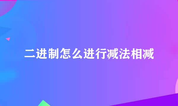 二进制怎么进行减法相减