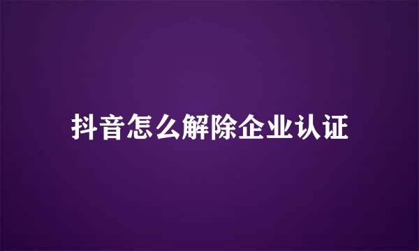 抖音怎么解除企业认证