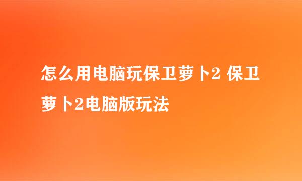怎么用电脑玩保卫萝卜2 保卫萝卜2电脑版玩法