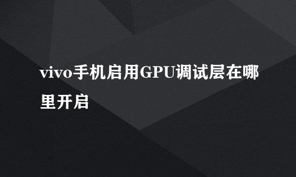 vivo手机启用GPU调试层在哪里开启