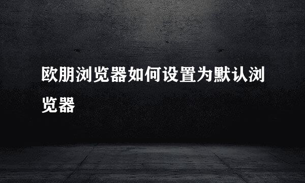 欧朋浏览器如何设置为默认浏览器