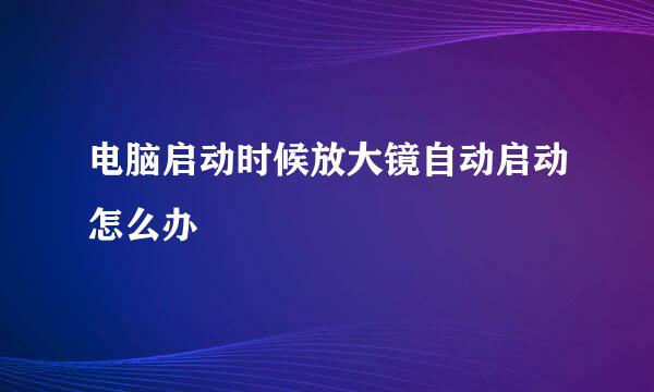 电脑启动时候放大镜自动启动怎么办