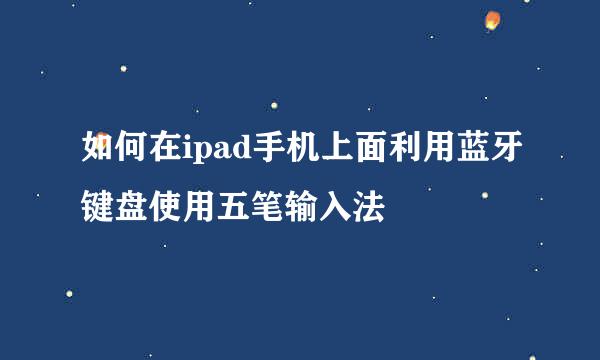 如何在ipad手机上面利用蓝牙键盘使用五笔输入法