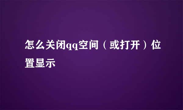 怎么关闭qq空间（或打开）位置显示