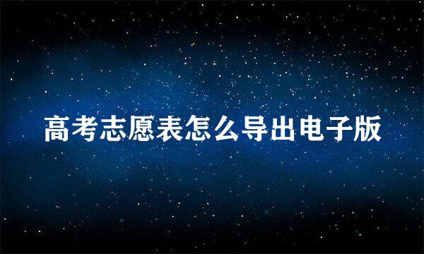 高考志愿表怎么导出电子版