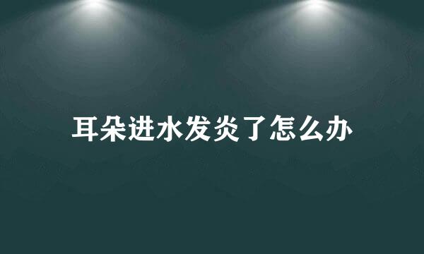 耳朵进水发炎了怎么办
