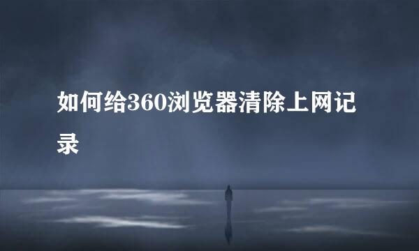 如何给360浏览器清除上网记录