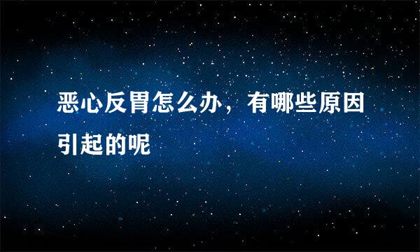 恶心反胃怎么办，有哪些原因引起的呢