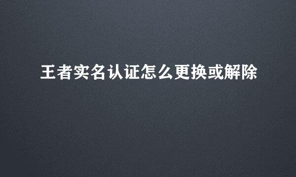 王者实名认证怎么更换或解除