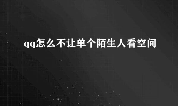 qq怎么不让单个陌生人看空间