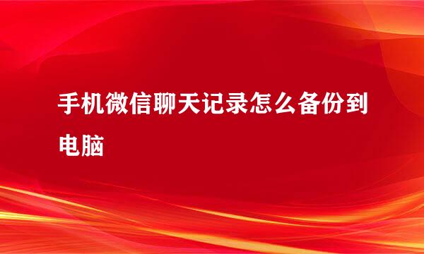 手机微信聊天记录怎么备份到电脑