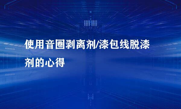 使用音圈剥离剂/漆包线脱漆剂的心得