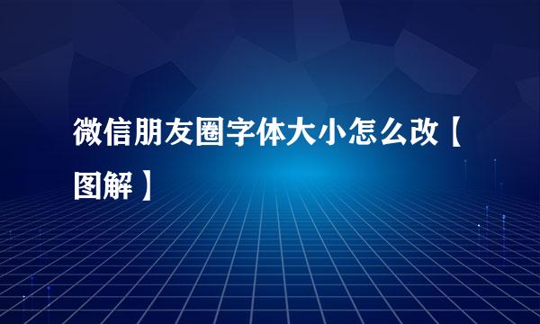 微信朋友圈字体大小怎么改【图解】