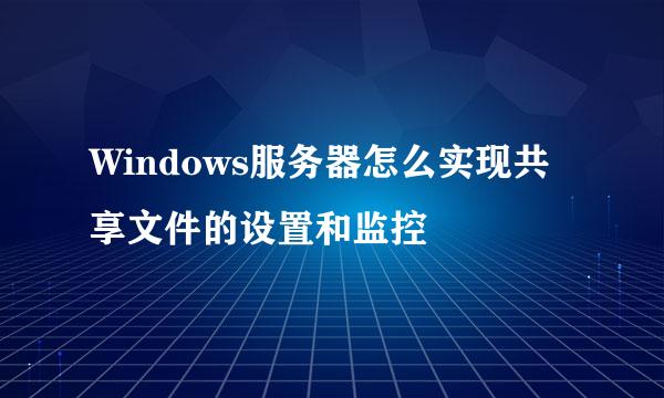 Windows服务器怎么实现共享文件的设置和监控