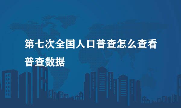第七次全国人口普查怎么查看普查数据
