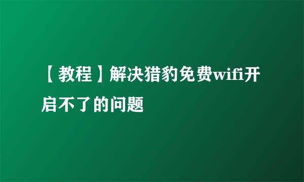 【教程】解决猎豹免费wifi开启不了的问题