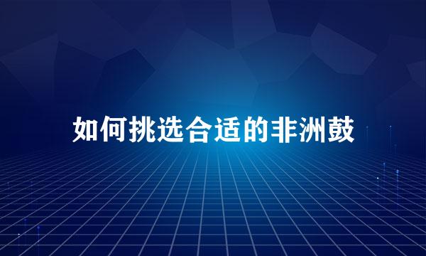 如何挑选合适的非洲鼓