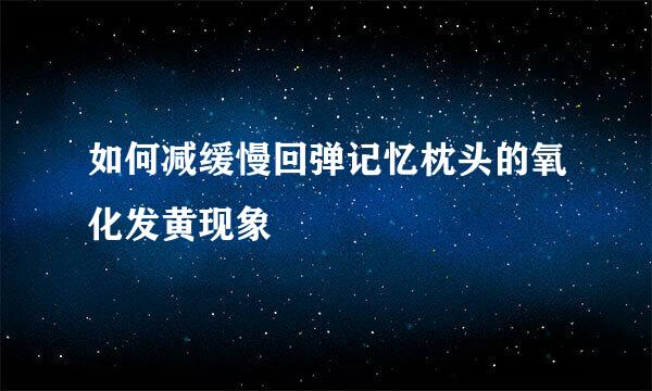 如何减缓慢回弹记忆枕头的氧化发黄现象