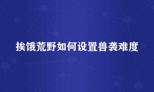 挨饿荒野如何设置兽袭难度