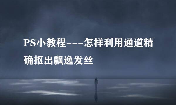 PS小教程---怎样利用通道精确抠出飘逸发丝