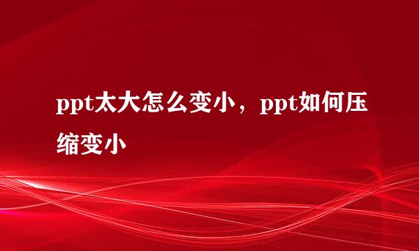 ppt太大怎么变小，ppt如何压缩变小