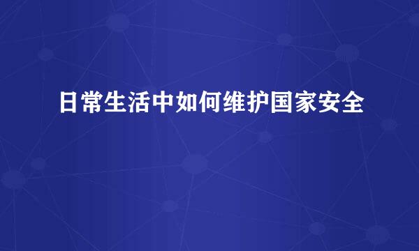 日常生活中如何维护国家安全