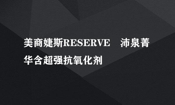 美商婕斯RESERVE™沛泉菁华含超强抗氧化剂