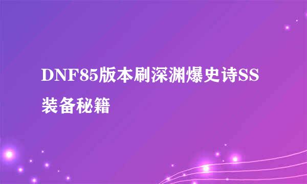 DNF85版本刷深渊爆史诗SS装备秘籍