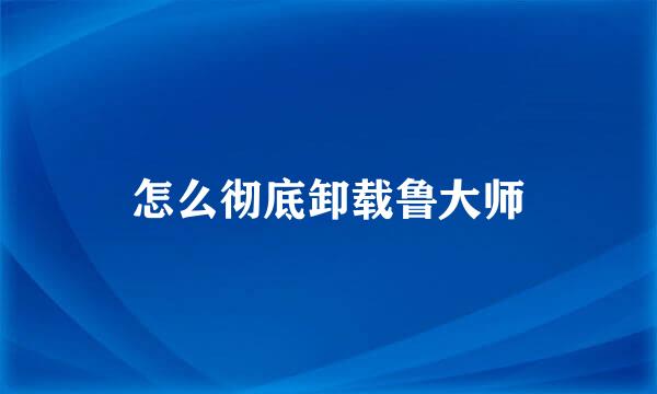 怎么彻底卸载鲁大师