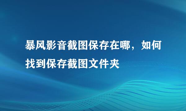 暴风影音截图保存在哪，如何找到保存截图文件夹