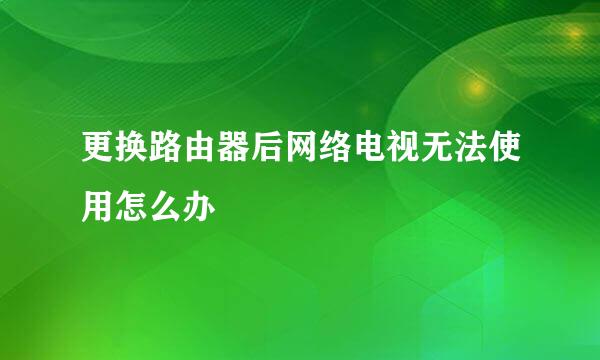 更换路由器后网络电视无法使用怎么办