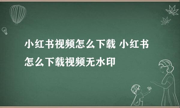 小红书视频怎么下载 小红书怎么下载视频无水印