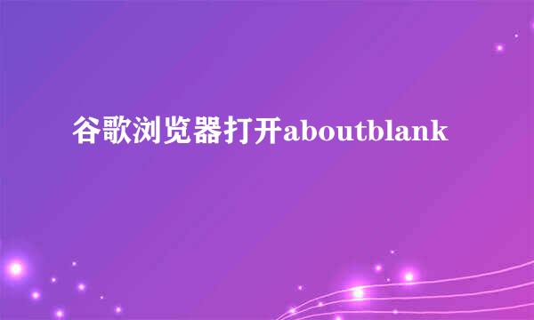 谷歌浏览器打开aboutblank