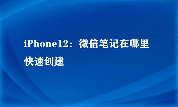 iPhone12：微信笔记在哪里快速创建
