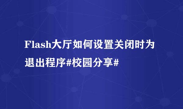 Flash大厅如何设置关闭时为退出程序#校园分享#