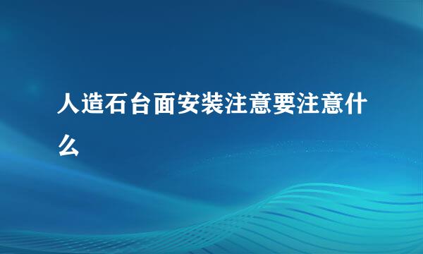 人造石台面安装注意要注意什么