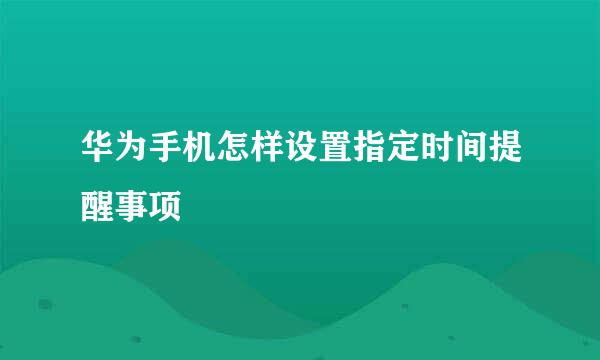 华为手机怎样设置指定时间提醒事项