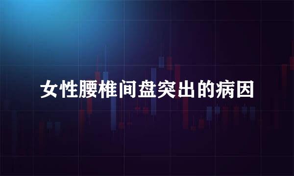 女性腰椎间盘突出的病因