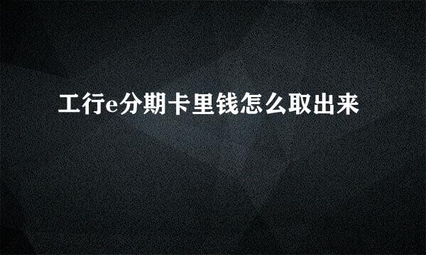 工行e分期卡里钱怎么取出来