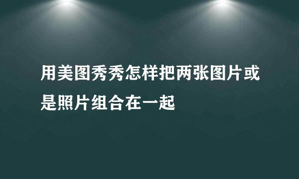 用美图秀秀怎样把两张图片或是照片组合在一起
