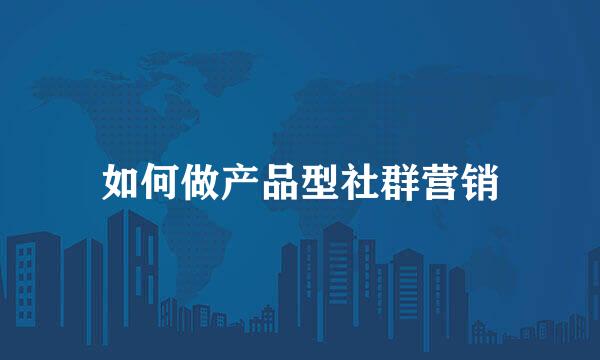 如何做产品型社群营销