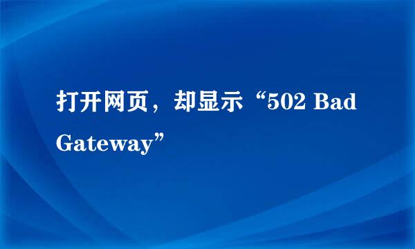 打开网页，却显示“502 Bad Gateway”