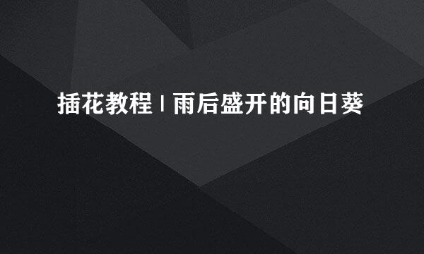 插花教程 | 雨后盛开的向日葵