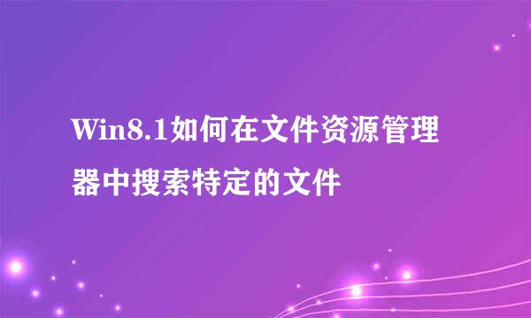 Win8.1如何在文件资源管理器中搜索特定的文件