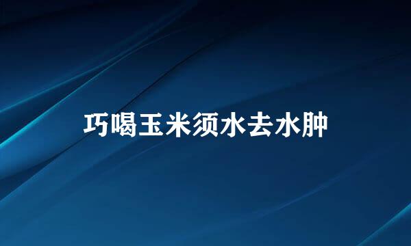 巧喝玉米须水去水肿